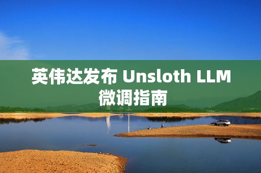 英伟达发布 Unsloth LLM 微调指南