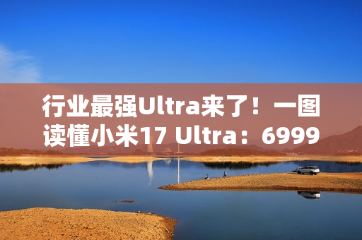 行业最强Ultra来了！一图读懂小米17 Ultra：6999元起