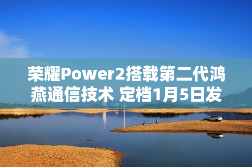 荣耀Power2搭载第二代鸿燕通信技术 定档1月5日发布 荣耀Power2搭载第二代鸿燕通信技术 定档1月5日发布