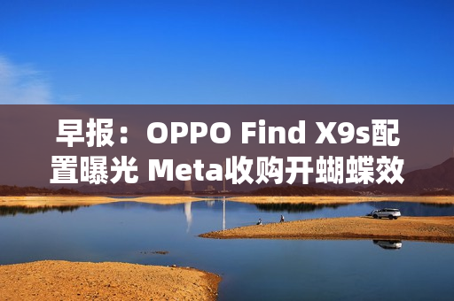 早报：OPPO Find X9s配置曝光 Meta收购开蝴蝶效应