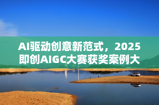 AI驱动创意新范式，2025即创AIGC大赛获奖案例大赏