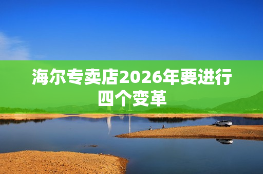 海尔专卖店2026年要进行四个变革