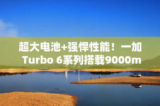 超大电池+强悍性能！一加 Turbo 6系列搭载9000mAh电池