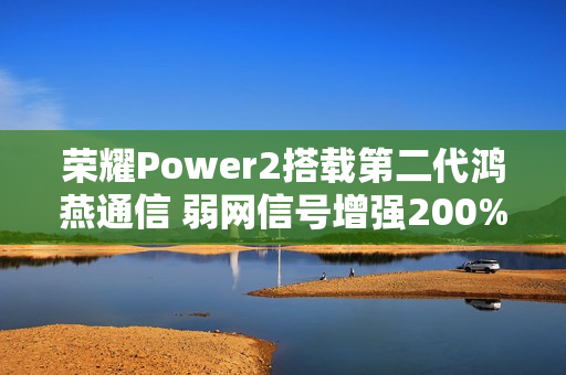 荣耀Power2搭载第二代鸿燕通信 弱网信号增强200% 荣耀Power2搭载第二代鸿燕通信 弱网信号增强200%
