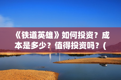 《铁道英雄》如何投资？成本是多少？值得投资吗？(铁道英雄讲的什么)