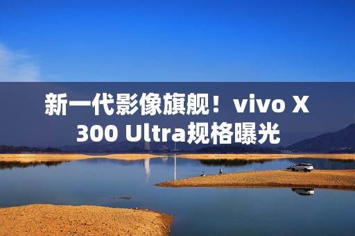 新一代影像旗舰！vivo X300 Ultra规格曝光