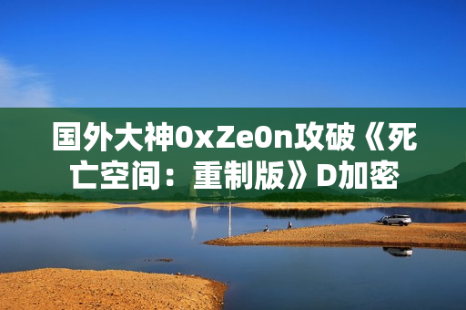 国外大神0xZe0n攻破《死亡空间：重制版》D加密