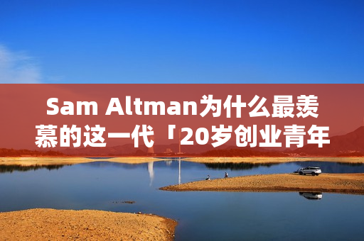 Sam Altman为什么最羡慕的这一代「20岁创业青年」？