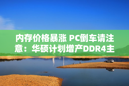 内存价格暴涨 PC倒车请注意：华硕计划增产DDR4主板