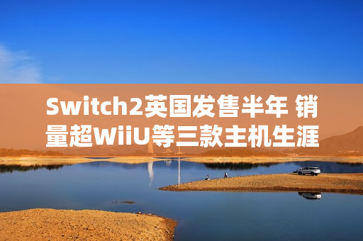Switch2英国发售半年 销量超WiiU等三款主机生涯总和