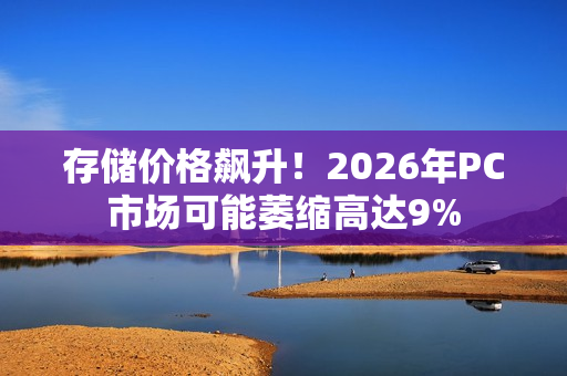 存储价格飙升！2026年PC市场可能萎缩高达9%
