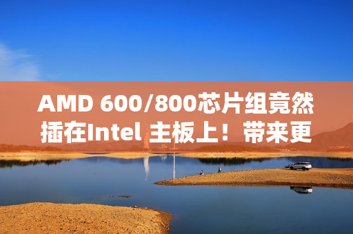 AMD 600/800芯片组竟然插在Intel 主板上！带来更多M.2 、SATA、USB