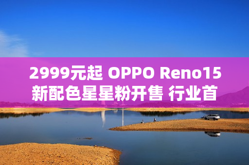 2999元起 OPPO Reno15新配色星星粉开售 行业首发星闪光栅工艺 2999元起 OPPO Reno15新配色星星粉开售 行业首发星闪光栅工艺