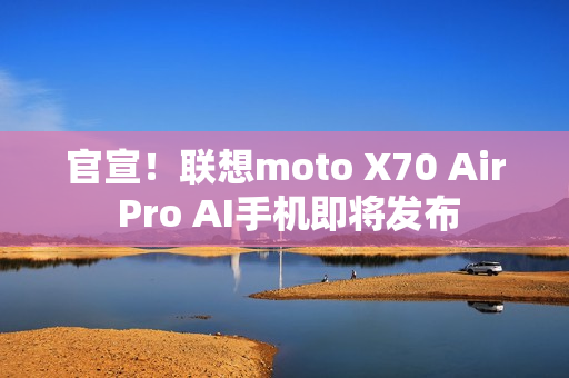 官宣！联想moto X70 Air Pro AI手机即将发布