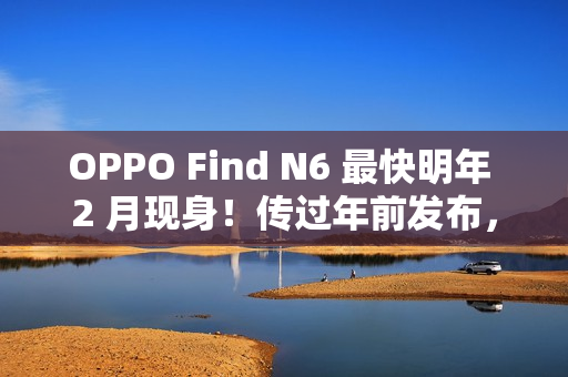 OPPO Find N6 最快明年 2 月现身!传过年前发布,具 Find X9 同级 200MP 潜望长焦、兼享多光谱相机? OPPO Find N6 最快明年 2 月现身!传过年前发布,具 Find X9 同级 200MP 潜望长焦、兼享多光谱相机?