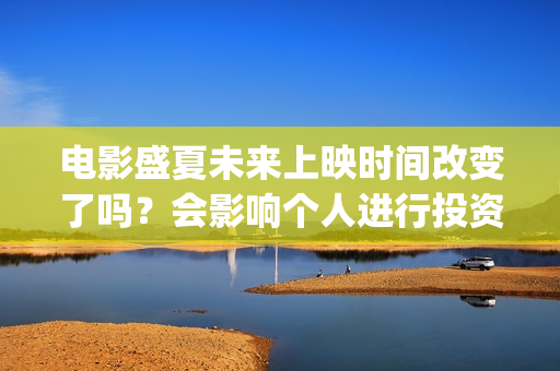 电影盛夏未来上映时间改变了吗？会影响个人进行投资吗？还有份额吗？(最新电影盛夏未来)