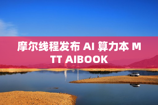 摩尔线程发布 AI 算力本 MTT AIBOOK