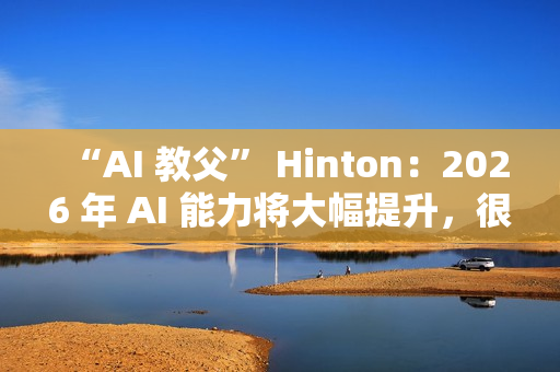“AI 教父” Hinton：2026 年 AI 能力将大幅提升，很多工作岗位面临被取代风险