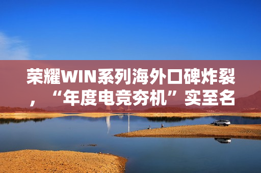 荣耀WIN系列海外口碑炸裂，“年度电竞夯机”实至名归 