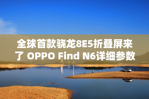 全球首款骁龙8E5折叠屏来了 OPPO Find N6详细参数出炉