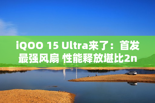 iQOO 15 Ultra来了:首发最强风扇 性能释放堪比2nm骁龙8E6 iQOO 15 Ultra来了:首发最强风扇 性能释放堪比2nm骁龙8E6