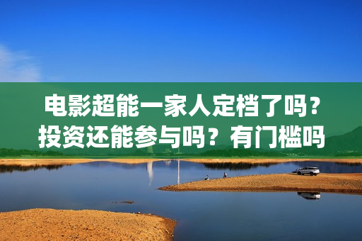 电影超能一家人定档了吗？投资还能参与吗？有门槛吗？(电影超能一家人沈腾免费观看国语版)
