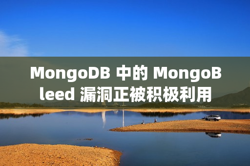 MongoDB 中的 MongoBleed 漏洞正被积极利用
