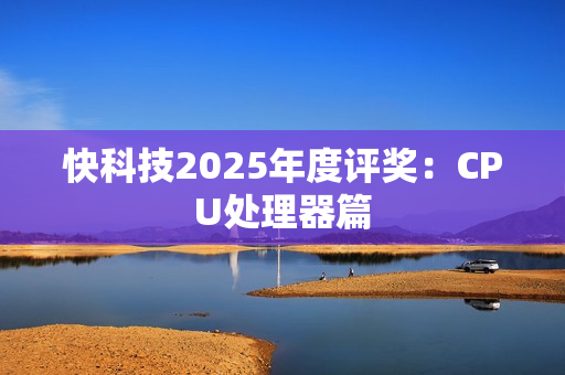 快科技2025年度评奖：CPU处理器篇