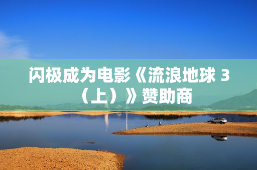 闪极成为电影《流浪地球 3（上）》赞助商