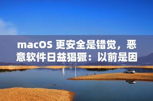 macOS 更安全是错觉,恶意软件日益猖獗:以前是因为用户少黑产没兴趣 macOS 更安全是错觉,恶意软件日益猖獗:以前是因为用户少黑产没兴趣