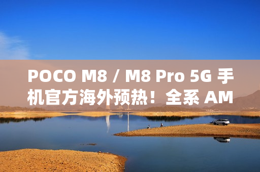 POCO M8 / M8 Pro 5G 手机官方海外预热！全系 AMOLED + 50MP OIS 主镜，香港有机会出？