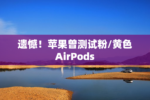 遗憾!苹果曾测试粉/黄色AirPods 遗憾!苹果曾测试粉/黄色AirPods