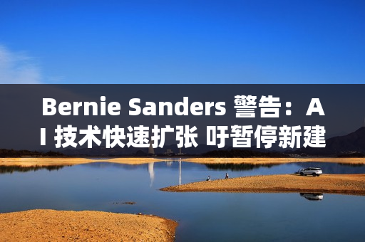 Bernie Sanders 警告:AI 技术快速扩张 吁暂停新建资料中心 Bernie Sanders 警告:AI 技术快速扩张 吁暂停新建资料中心