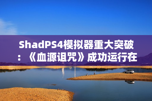 ShadPS4模拟器重大突破：《血源诅咒》成功运行在线功能