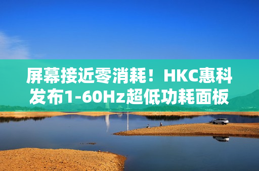 屏幕接近零消耗!HKC惠科发布1-60Hz超低功耗面板:惊人的0.13W 屏幕接近零消耗!HKC惠科发布1-60Hz超低功耗面板:惊人的0.13W