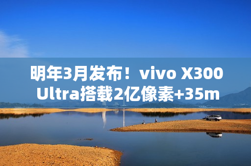 明年3月发布！vivo X300 Ultra搭载2亿像素+35mm主摄