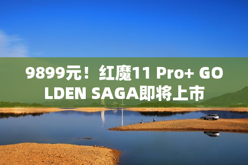 9899元!红魔11 Pro+ GOLDEN SAGA即将上市 9899元!红魔11 Pro+ GOLDEN SAGA即将上市