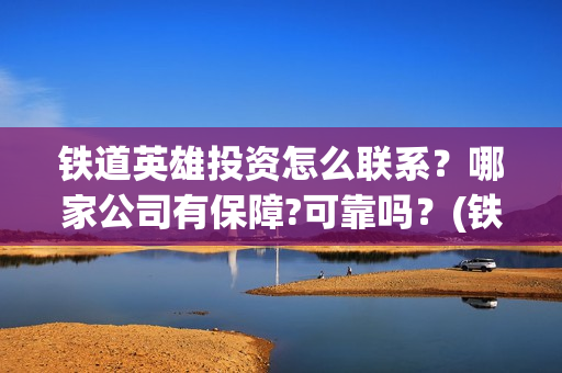 铁道英雄投资怎么联系？哪家公司有保障?可靠吗？(铁道英雄预售)