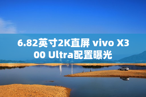 6.82英寸2K直屏 vivo X300 Ultra配置曝光