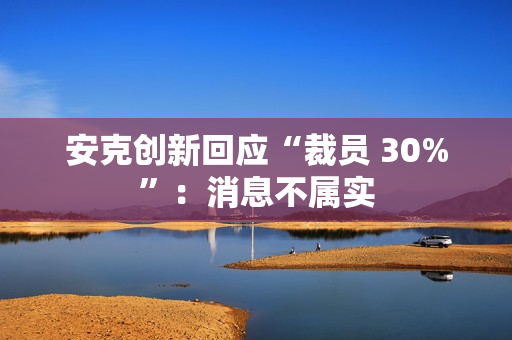 安克创新回应“裁员 30%”：消息不属实