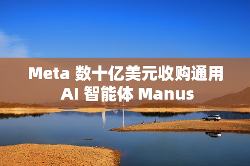 Meta 数十亿美元收购通用 AI 智能体 Manus Meta 数十亿美元收购通用 AI 智能体 Manus
