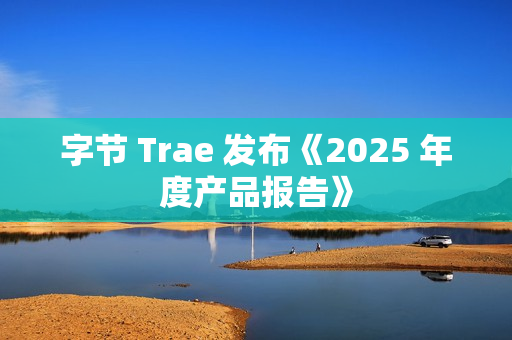 字节 Trae 发布《2025 年度产品报告》