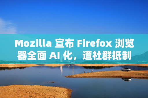 Mozilla 宣布 Firefox 浏览器全面 AI 化，遭社群抵制