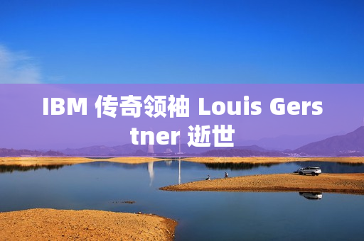 IBM 传奇领袖 Louis Gerstner 逝世 IBM 传奇领袖 Louis Gerstner 逝世