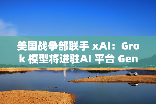 美国战争部联手 xAI：Grok 模型将进驻AI 平台 GenAI.mil