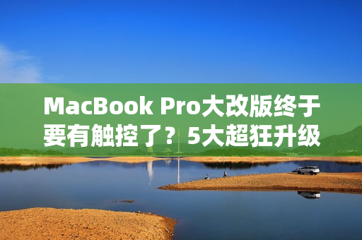 MacBook Pro大改版终于要有触控了？5大超狂升级抢先看