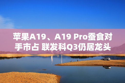 苹果A19、A19 Pro蚕食对手市占 联发科Q3仍居龙头但压力浮现 苹果A19、A19 Pro蚕食对手市占 联发科Q3仍居龙头但压力浮现