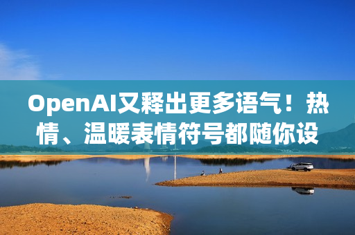 OpenAI又释出更多语气!热情、温暖表情符号都随你设定 OpenAI又释出更多语气!热情、温暖表情符号都随你设定