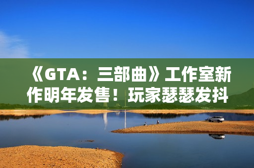 《GTA：三部曲》工作室新作明年发售！玩家瑟瑟发抖