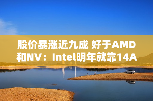 股价暴涨近九成 好于AMD和NV：Intel明年就靠14A工艺翻身了